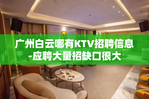 广州白云哪有KTV招聘信息-应聘大量招缺口很大