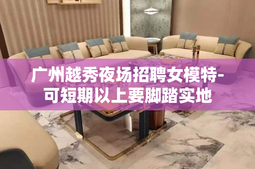 广州越秀夜场招聘女模特-可短期以上要脚踏实地