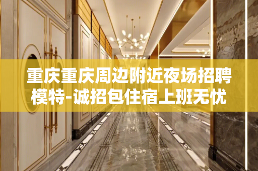 重庆重庆周边附近夜场招聘模特-诚招包住宿上班无忧