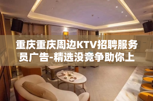 重庆重庆周边KTV招聘服务员广告-精选没竞争助你上班