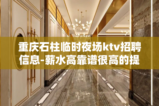 重庆石柱临时夜场ktv招聘信息-薪水高靠谱很高的提升