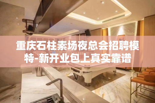 重庆石柱素场夜总会招聘模特-新开业包上真实靠谱