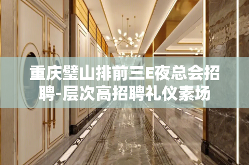 重庆璧山排前三E夜总会招聘-层次高招聘礼仪素场