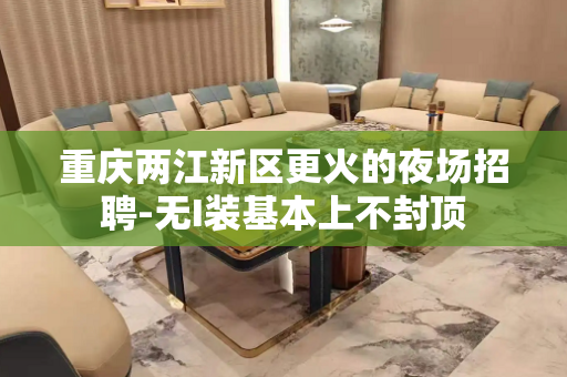 重庆两江新区更火的夜场招聘-无I装基本上不封顶