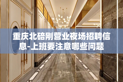 重庆北碚刚营业夜场招聘信息-上班要注意哪些问题