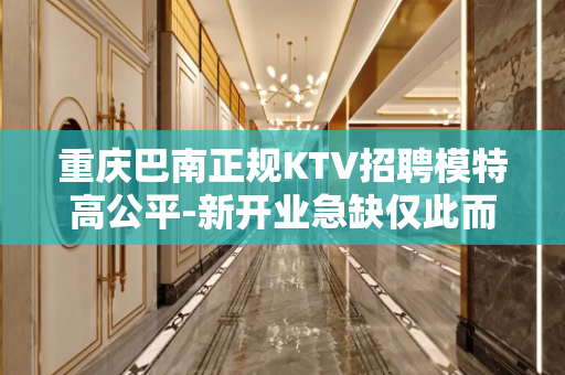 重庆巴南正规KTV招聘模特高公平-新开业急缺仅此而已