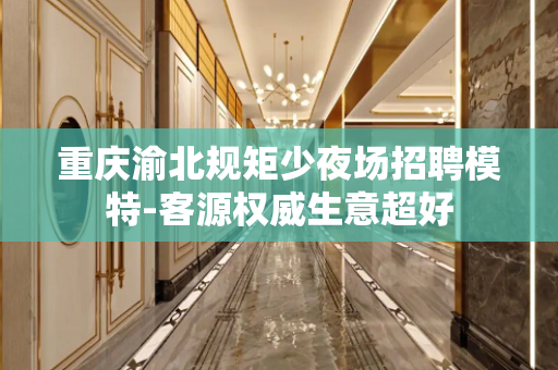 重庆渝北规矩少夜场招聘模特-客源权威生意超好