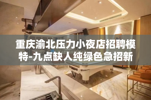 重庆渝北压力小夜店招聘模特-九点缺人纯绿色急招新人