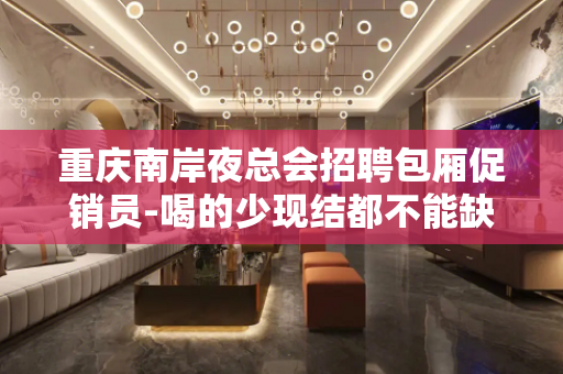 重庆南岸夜总会招聘包厢促销员-喝的少现结都不能缺少