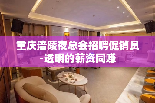 重庆涪陵夜总会招聘促销员-透明的薪资同赚