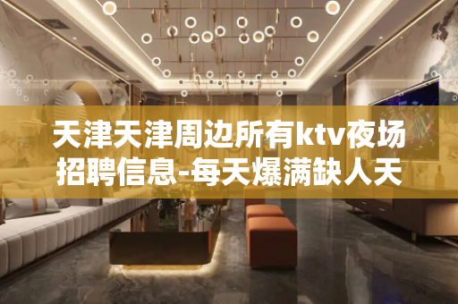 天津天津周边所有ktv夜场招聘信息-每天爆满缺人天天上班