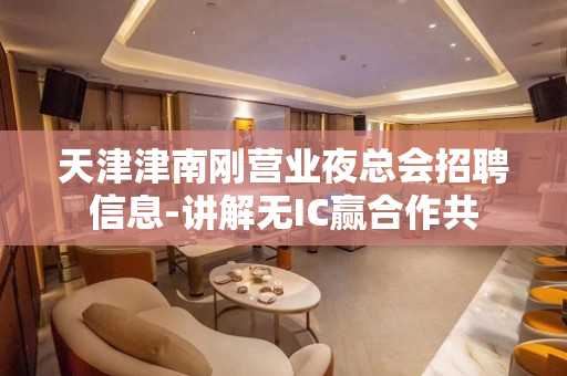 天津津南刚营业夜总会招聘信息-讲解无IC赢合作共