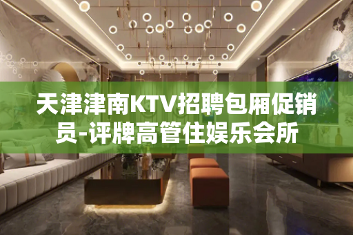 天津津南KTV招聘包厢促销员-评牌高管住娱乐会所