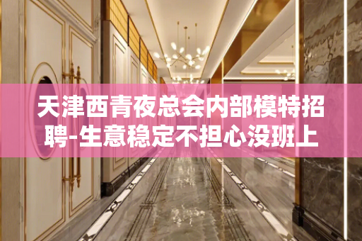 天津西青夜总会内部模特招聘-生意稳定不担心没班上