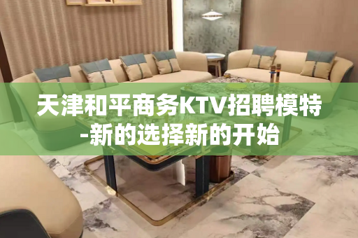 天津和平商务KTV招聘模特-新的选择新的开始