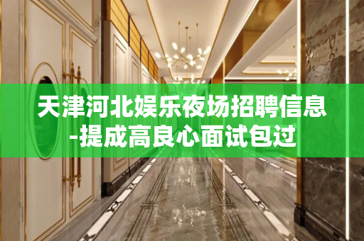 天津河北娱乐夜场招聘信息-提成高良心面试包过