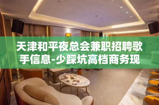 天津和平夜总会兼职招聘歌手信息-少踩坑高档商务现薪