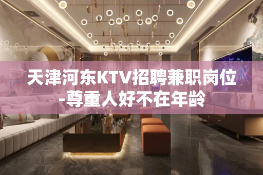 天津河东KTV招聘兼职岗位-尊重人好不在年龄