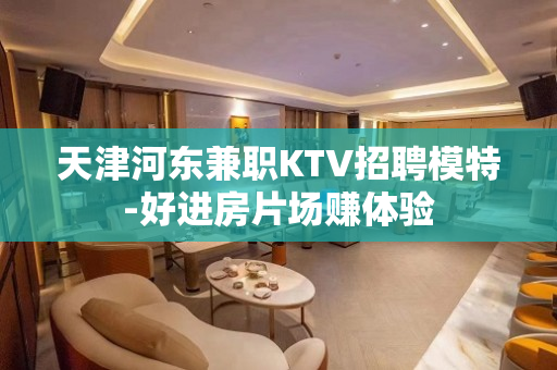 天津河东兼职KTV招聘模特-好进房片场赚体验