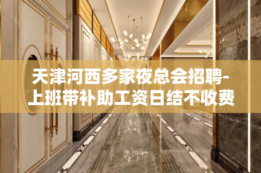 天津河西多家夜总会招聘-上班带补助工资日结不收费