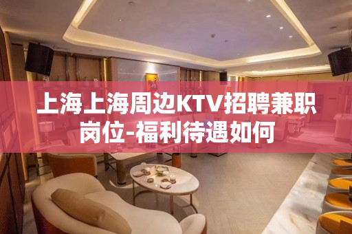 上海上海周边KTV招聘兼职岗位-福利待遇如何