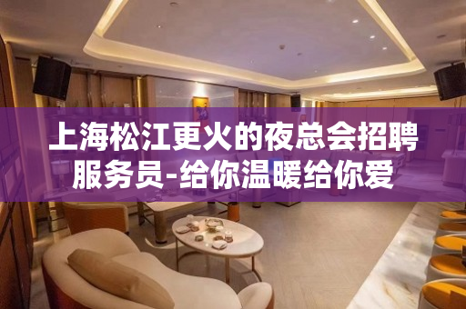 上海松江更火的夜总会招聘服务员-给你温暖给你爱