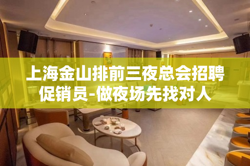 上海金山排前三夜总会招聘促销员-做夜场先找对人