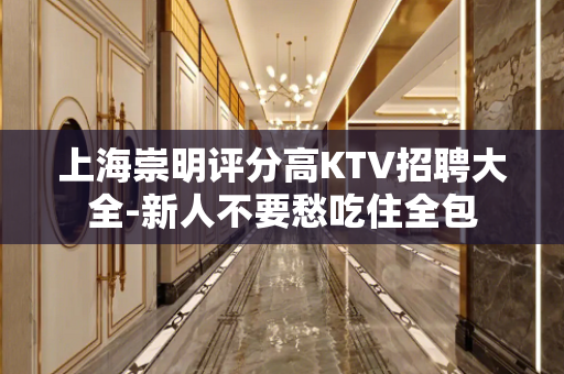 上海崇明评分高KTV招聘大全-新人不要愁吃住全包