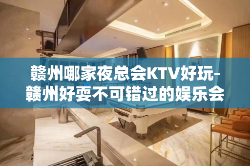 赣州哪家夜总会KTV好玩-赣州好耍不可错过的娱乐会所