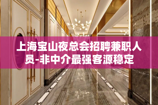 上海宝山夜总会招聘兼职人员-非中介最强客源稳定