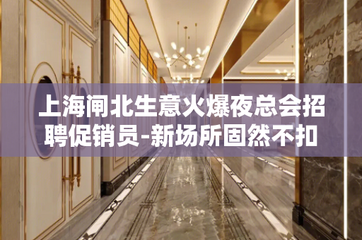 上海闸北生意火爆夜总会招聘促销员-新场所固然不扣提成