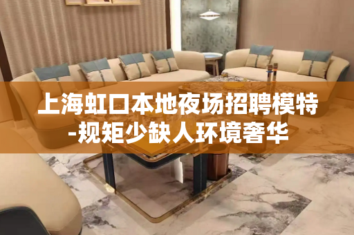 上海虹口本地夜场招聘模特-规矩少缺人环境奢华
