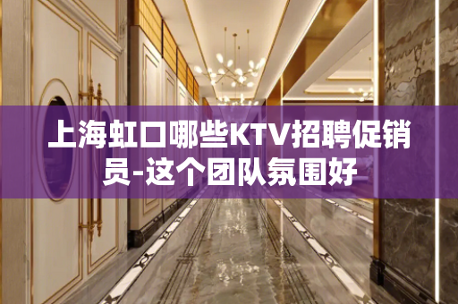 上海虹口哪些KTV招聘促销员-这个团队氛围好