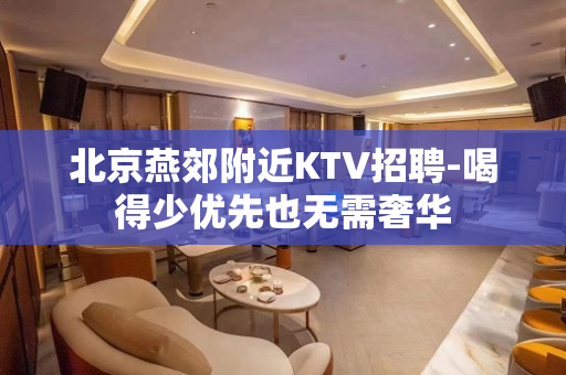 北京燕郊附近KTV招聘-喝得少优先也无需奢华