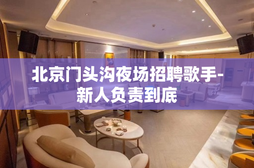 北京门头沟夜场招聘歌手-新人负责到底