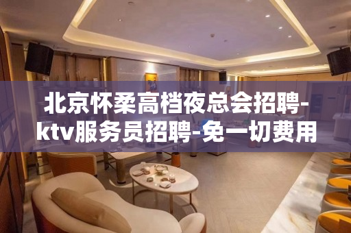 北京怀柔高档夜总会招聘-ktv服务员招聘-免一切费用