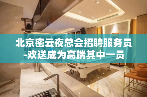北京密云夜总会招聘服务员-欢送成为高端其中一员