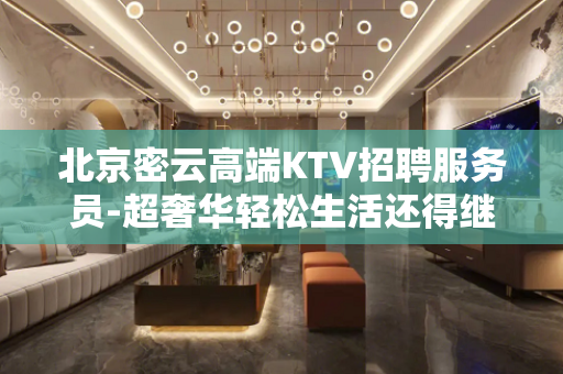 北京密云高端KTV招聘服务员-超奢华轻松生活还得继续