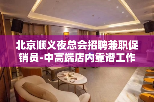 北京顺义夜总会招聘兼职促销员-中高端店内靠谱工作