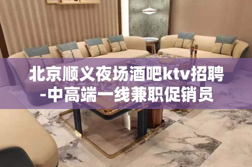 北京顺义夜场酒吧ktv招聘-中高端一线兼职促销员