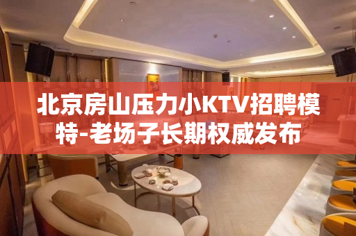北京房山压力小KTV招聘模特-老场子长期权威发布