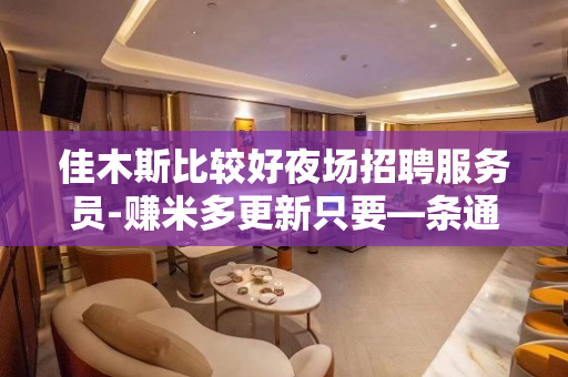 佳木斯比较好夜场招聘服务员-赚米多更新只要—条通道