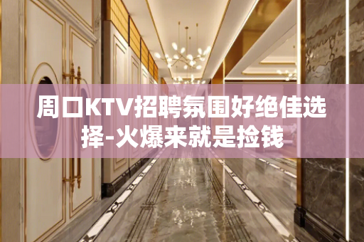 周口KTV招聘氛围好绝佳选择-火爆来就是捡钱