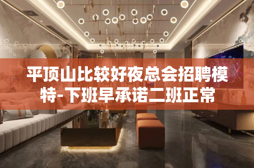 平顶山比较好夜总会招聘模特-下班早承诺二班正常