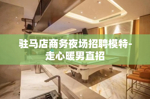 驻马店商务夜场招聘模特-走心暖男直招