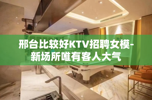 邢台比较好KTV招聘女模-新场所唯有客人大气