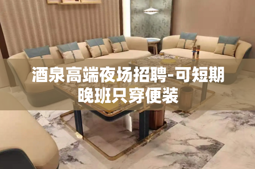 酒泉高端夜场招聘-可短期晚班只穿便装