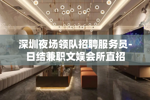 深圳夜场领队招聘服务员-日结兼职文娱会所直招