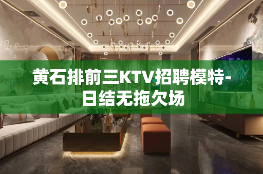 黄石排前三KTV招聘模特-日结无拖欠场