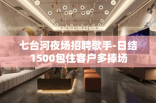 七台河夜场招聘歌手-日结1500包住客户多捧场